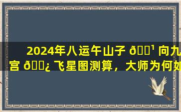 2024年八运午山子 🌹 向九宫 🌿 飞星图测算，大师为何如此精准